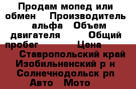 Продам мопед или обмен! › Производитель ­ альфа › Объем двигателя ­ 72 › Общий пробег ­ 6 000 › Цена ­ 12 000 - Ставропольский край, Изобильненский р-н, Солнечнодольск рп Авто » Мото   